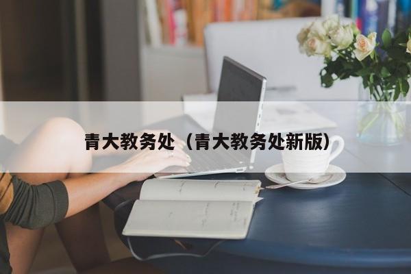 青大教务处（青大教务处新版）