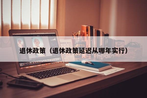 退休政策（退休政策延迟从哪年实行）