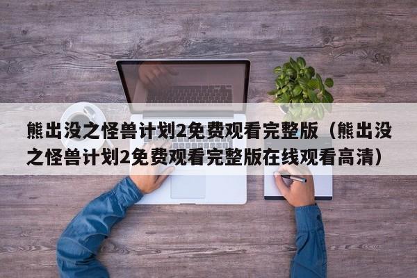 熊出没之怪兽计划2免费观看完整版（熊出没之怪兽计划2免费观看完整版在线观看高清）