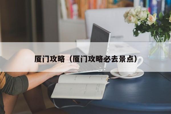 厦门攻略（厦门攻略必去景点）