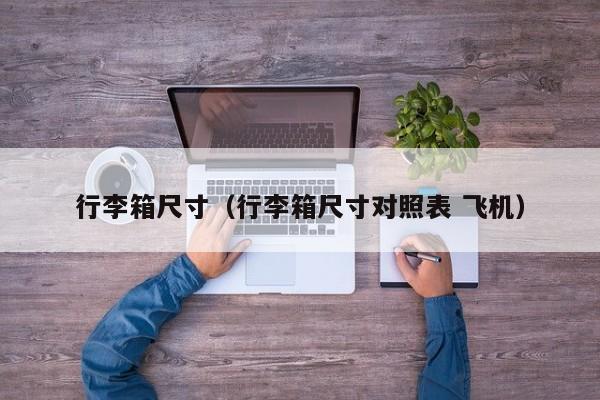 行李箱尺寸（行李箱尺寸对照表 飞机）