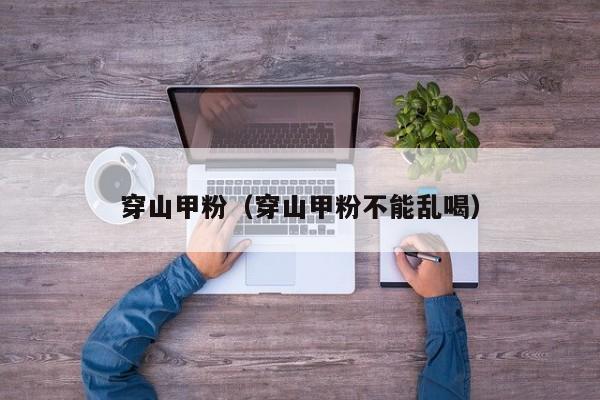 穿山甲粉（穿山甲粉不能乱喝）