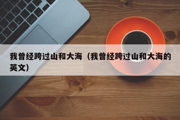我曾经跨过山和大海（我曾经跨过山和大海的英文）