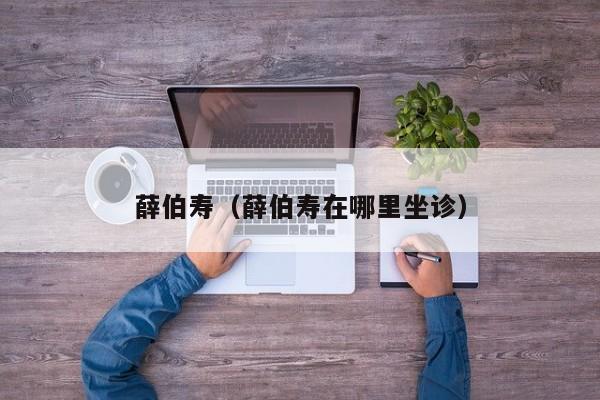 薛伯寿（薛伯寿在哪里坐诊）