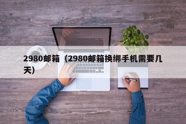 2980邮箱（2980邮箱换绑手机需要几天）