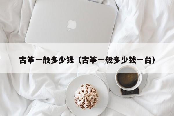 古筝一般多少钱（古筝一般多少钱一台）