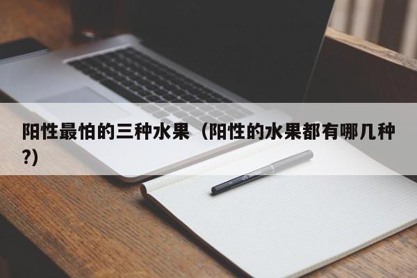 阳性最怕的三种水果（阳性的水果都有哪几种?）
