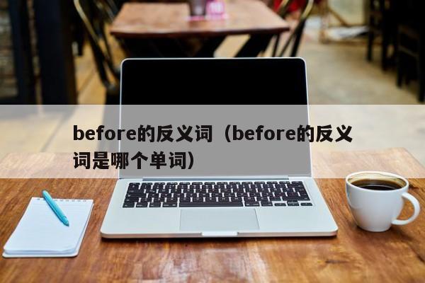 before的反义词（before的反义词是哪个单词）