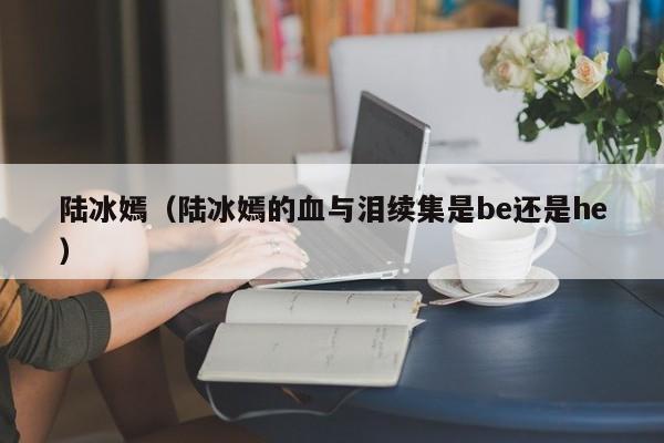 陆冰嫣（陆冰嫣的血与泪续集是be还是he）