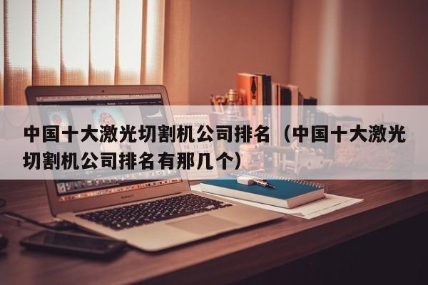 中国十大激光切割机公司排名（中国十大激光切割机公司排名有那几个）