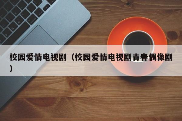 校园爱情电视剧（校园爱情电视剧青春偶像剧）