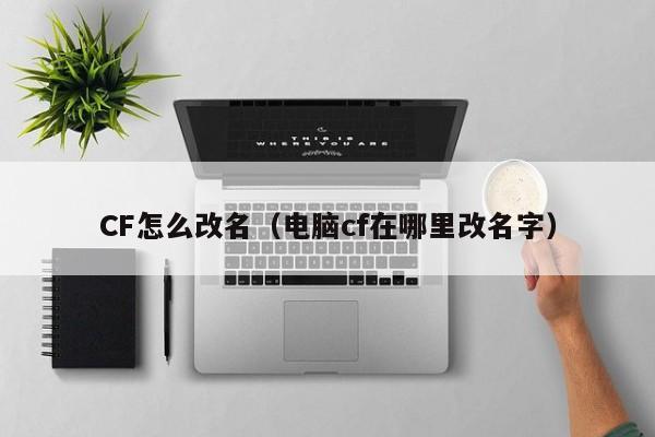 CF怎么改名（电脑cf在哪里改名字）