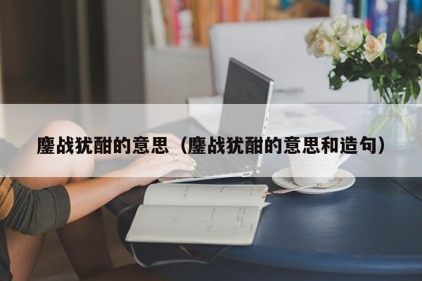 鏖战犹酣的意思（鏖战犹酣的意思和造句）