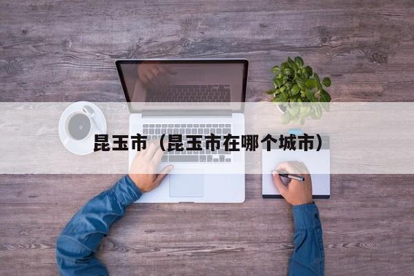 昆玉市（昆玉市在哪个城市）