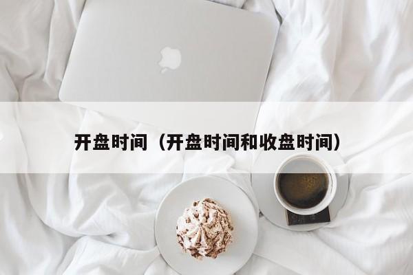 开盘时间（开盘时间和收盘时间）
