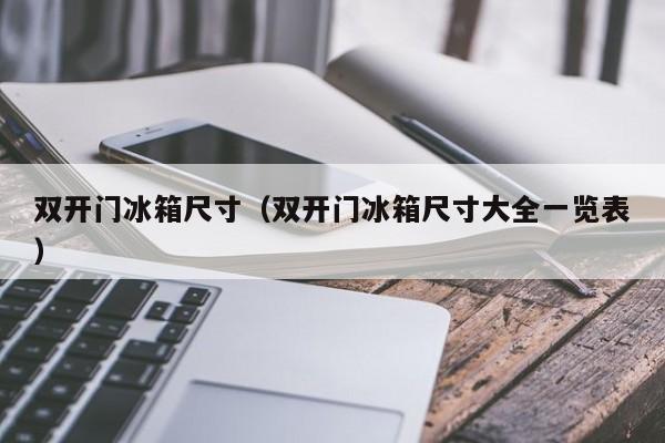 双开门冰箱尺寸（双开门冰箱尺寸大全一览表）