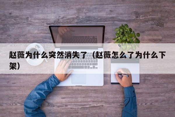 赵薇为什么突然消失了（赵薇怎么了为什么下架）