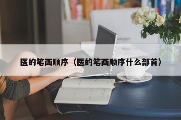 医的笔画顺序（医的笔画顺序什么部首）