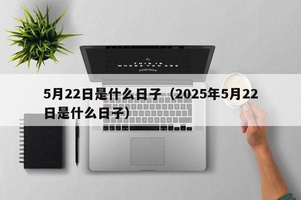 5月22日是什么日子（2025年5月22日是什么日子）