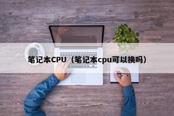笔记本CPU（笔记本cpu可以换吗）