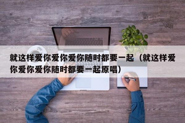 就这样爱你爱你爱你随时都要一起（就这样爱你爱你爱你随时都要一起原唱）