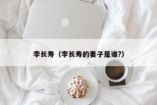 李长寿（李长寿的妻子是谁?）