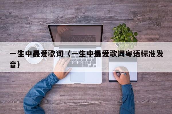 一生中最爱歌词（一生中最爱歌词粤语标准发音）