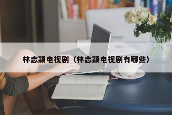 林志颖电视剧（林志颖电视剧有哪些）