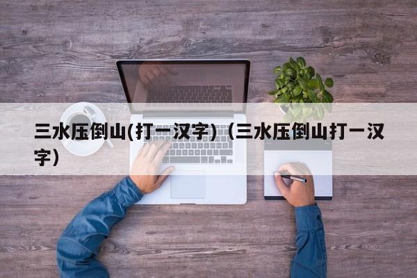 三水压倒山(打一汉字)（三水压倒山打一汉字）