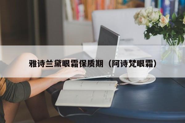 雅诗兰黛眼霜保质期（阿诗梵眼霜）