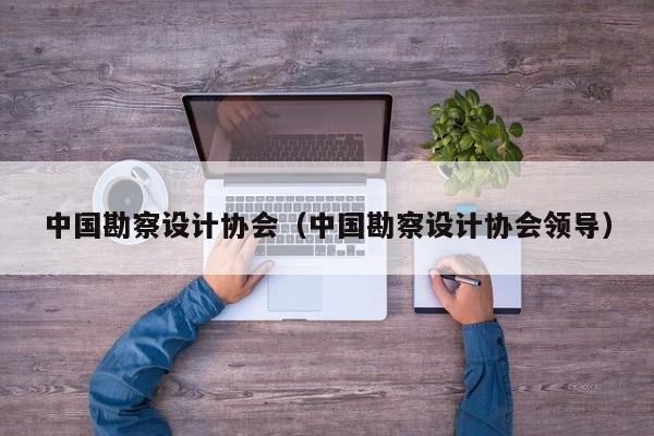 中国勘察设计协会（中国勘察设计协会领导）