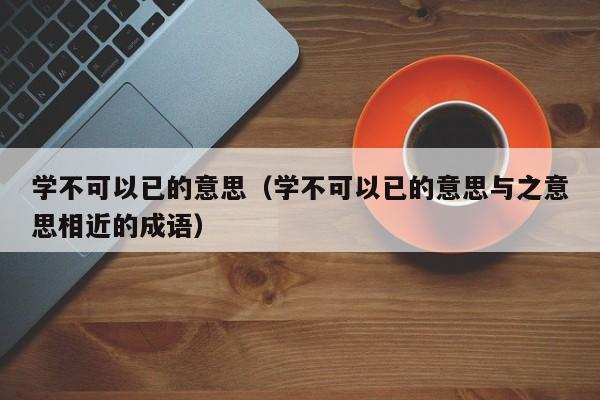 学不可以已的意思（学不可以已的意思与之意思相近的成语）