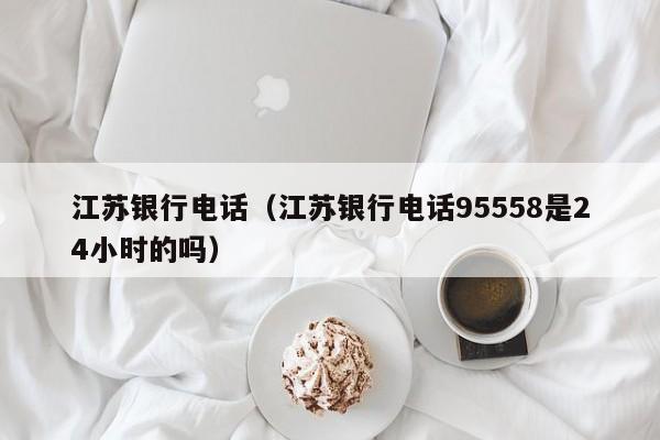 江苏银行电话（江苏银行电话95558是24小时的吗）