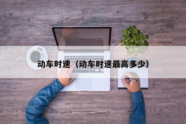 动车时速（动车时速最高多少）