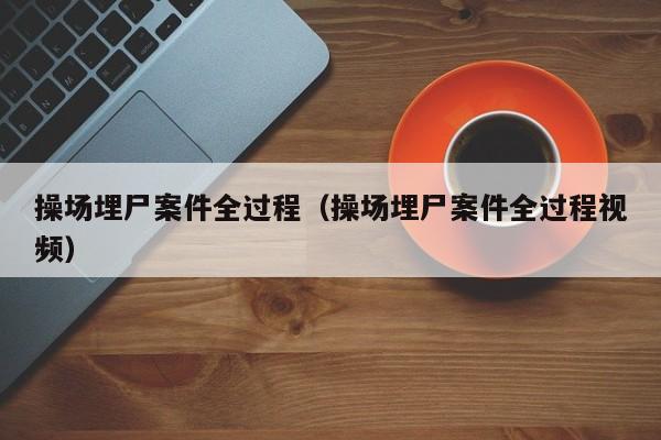 操场埋尸案件全过程（操场埋尸案件全过程视频）