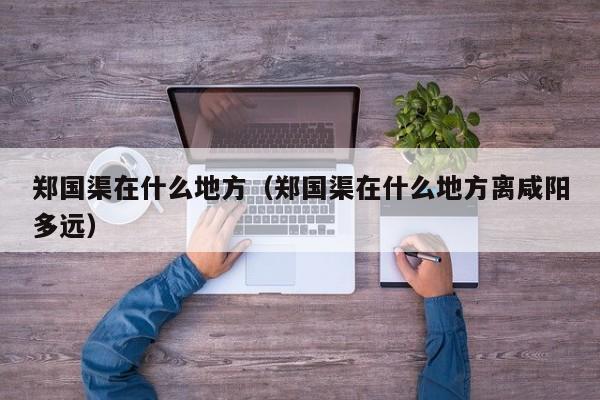 郑国渠在什么地方（郑国渠在什么地方离咸阳多远）