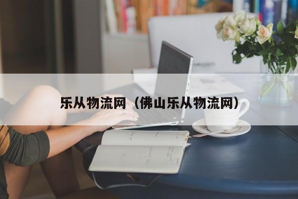 乐从物流网（佛山乐从物流网）