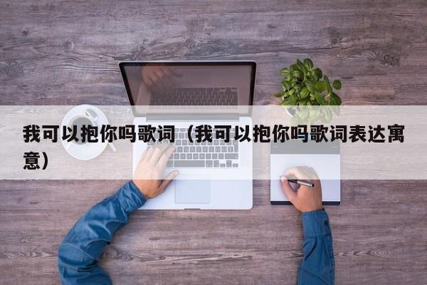 我可以抱你吗歌词（我可以抱你吗歌词表达寓意）