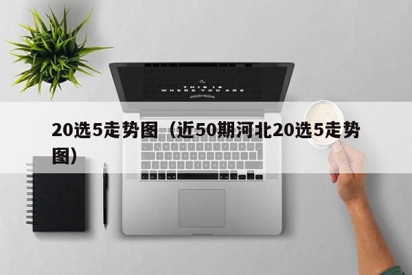 20选5走势图（近50期河北20选5走势图）