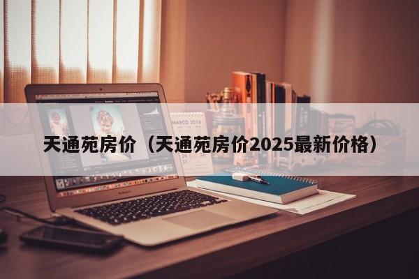 天通苑房价（天通苑房价2025最新价格）