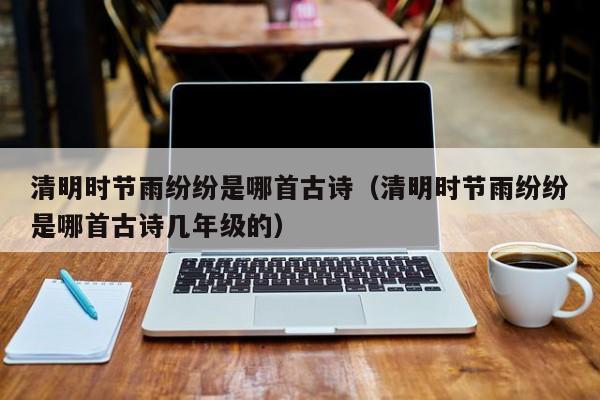 清明时节雨纷纷是哪首古诗（清明时节雨纷纷是哪首古诗几年级的）