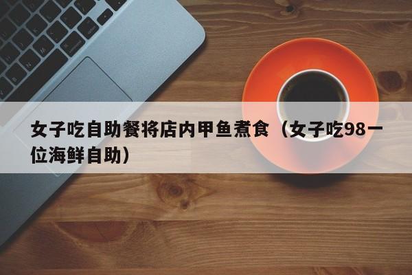 女子吃自助餐将店内甲鱼煮食（女子吃98一位海鲜自助）