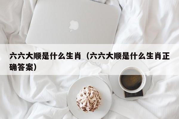 六六大顺是什么生肖（六六大顺是什么生肖正确答案）