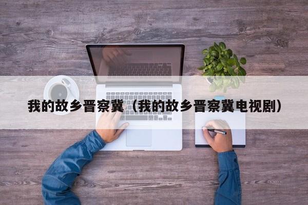 我的故乡晋察冀（我的故乡晋察冀电视剧）