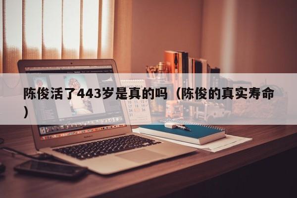 陈俊活了443岁是真的吗（陈俊的真实寿命）