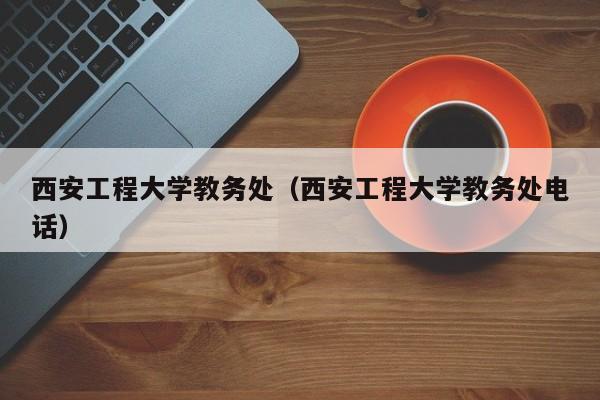 西安工程大学教务处（西安工程大学教务处电话）