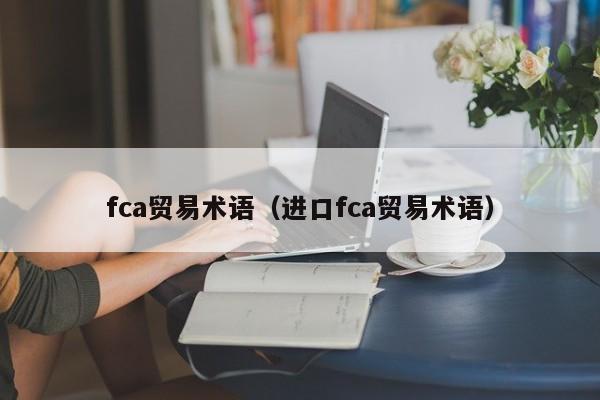 fca贸易术语（进口fca贸易术语）