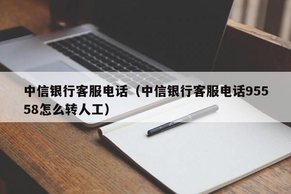 中信银行客服电话（中信银行客服电话95558怎么转人工）