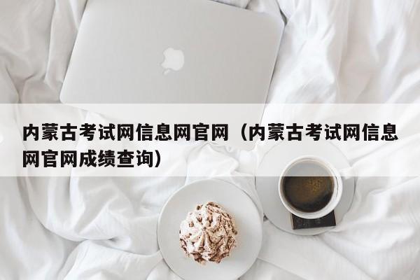 内蒙古考试网信息网官网（内蒙古考试网信息网官网成绩查询）