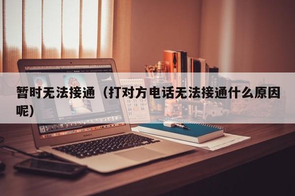 暂时无法接通（打对方电话无法接通什么原因呢）